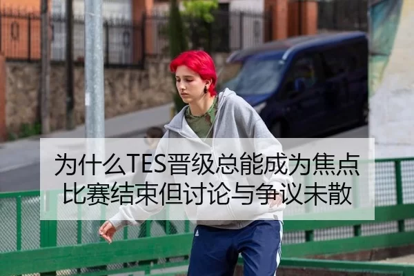 为什么TES晋级总能成为焦点 比赛结束但讨论与争议未散
